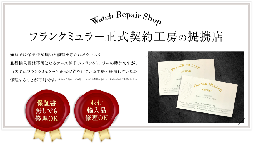 フランクミュラー正式契約工房の連携店。通常では保証証が無いと修理を断られるケースや、並行輸入品は不可となるケースが多いフランクミュラーの時計ですが、当店ではフランクミュラーと正式契約をしている工房と提携している為修理することが可能です。